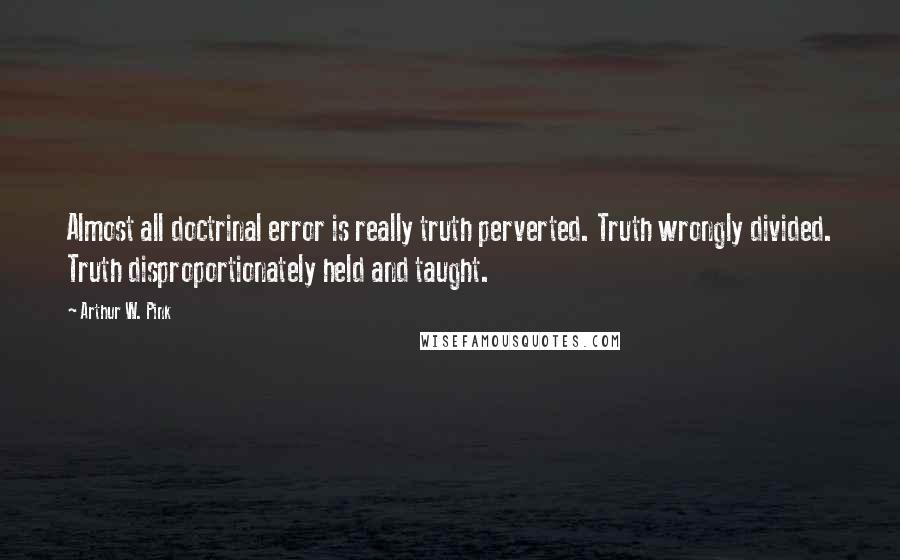 Arthur W. Pink Quotes: Almost all doctrinal error is really truth perverted. Truth wrongly divided. Truth disproportionately held and taught.