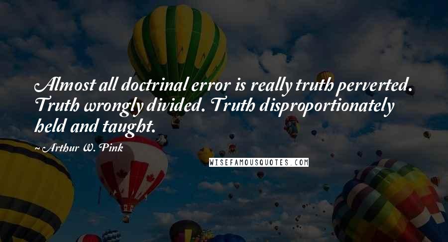 Arthur W. Pink Quotes: Almost all doctrinal error is really truth perverted. Truth wrongly divided. Truth disproportionately held and taught.