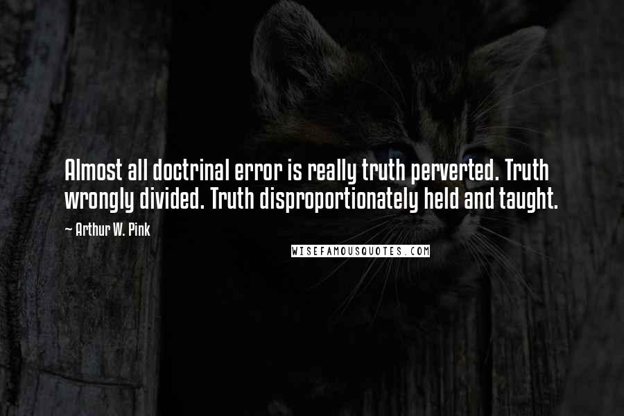 Arthur W. Pink Quotes: Almost all doctrinal error is really truth perverted. Truth wrongly divided. Truth disproportionately held and taught.