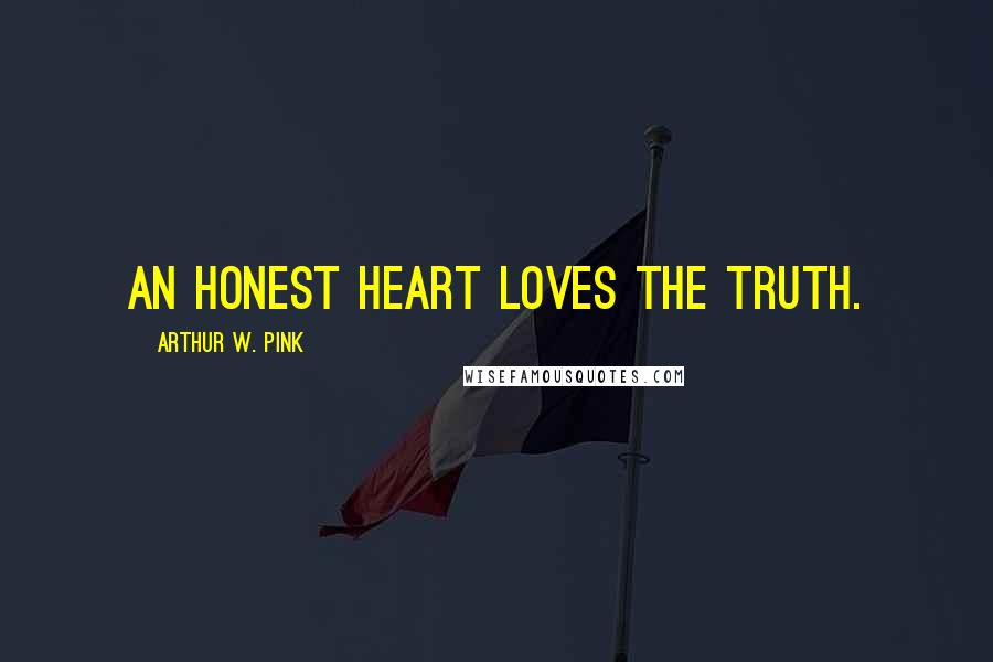 Arthur W. Pink Quotes: An honest heart loves the Truth.