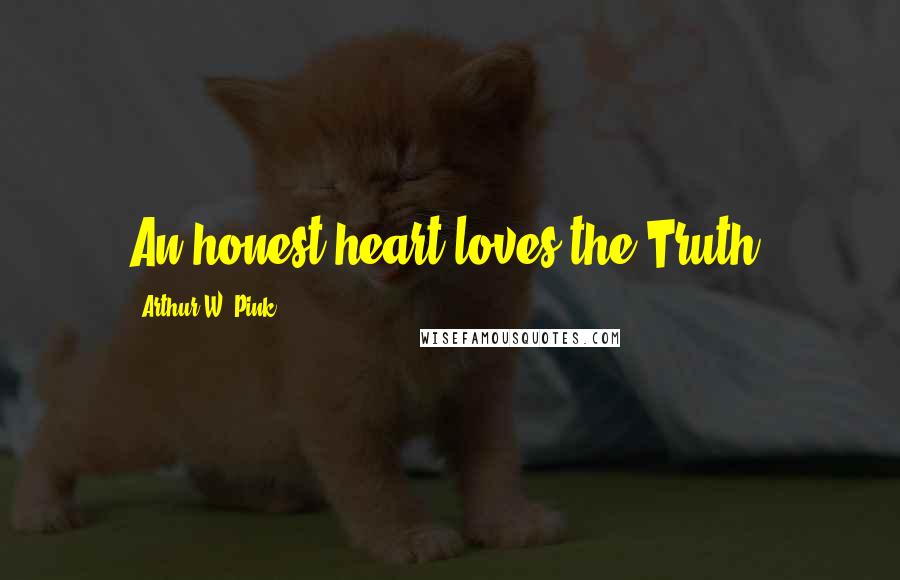 Arthur W. Pink Quotes: An honest heart loves the Truth.