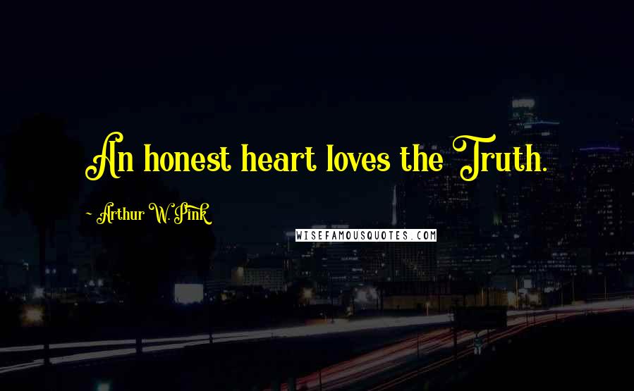 Arthur W. Pink Quotes: An honest heart loves the Truth.