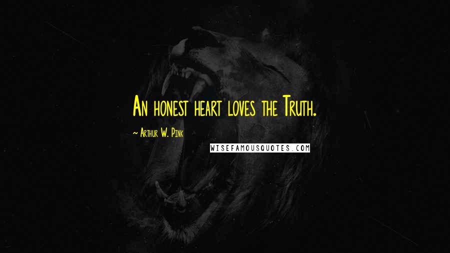 Arthur W. Pink Quotes: An honest heart loves the Truth.