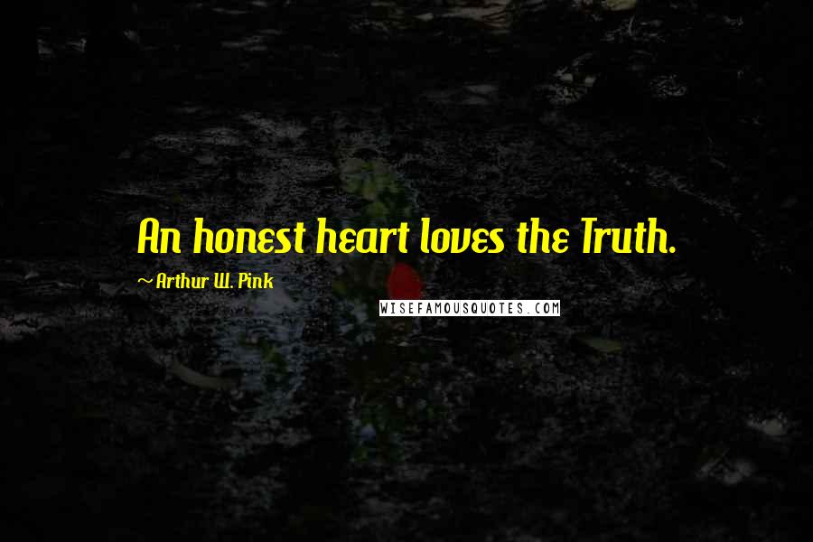 Arthur W. Pink Quotes: An honest heart loves the Truth.