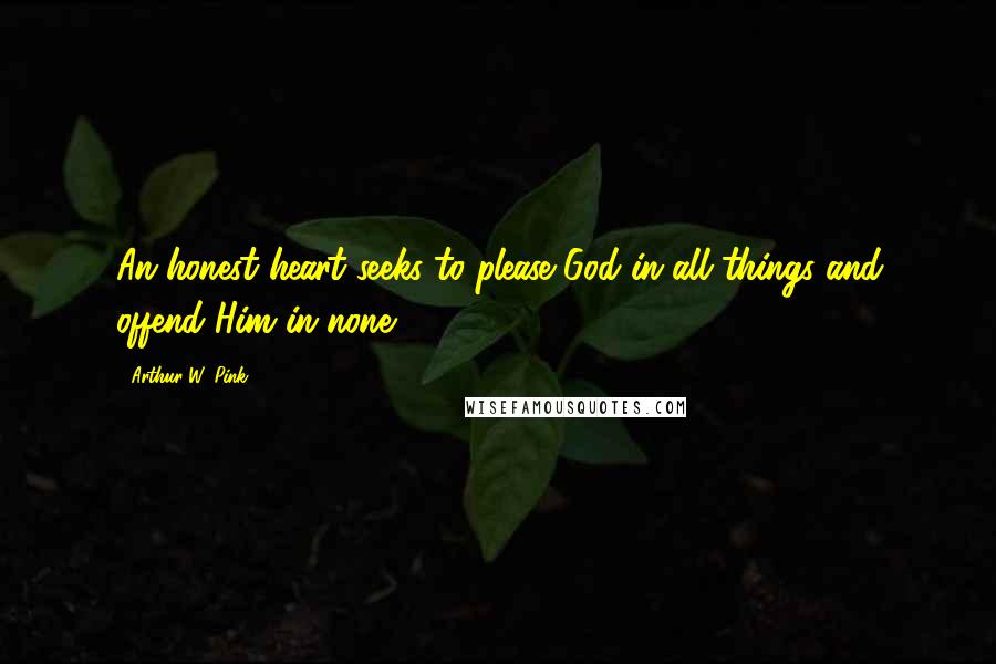 Arthur W. Pink Quotes: An honest heart seeks to please God in all things and offend Him in none.