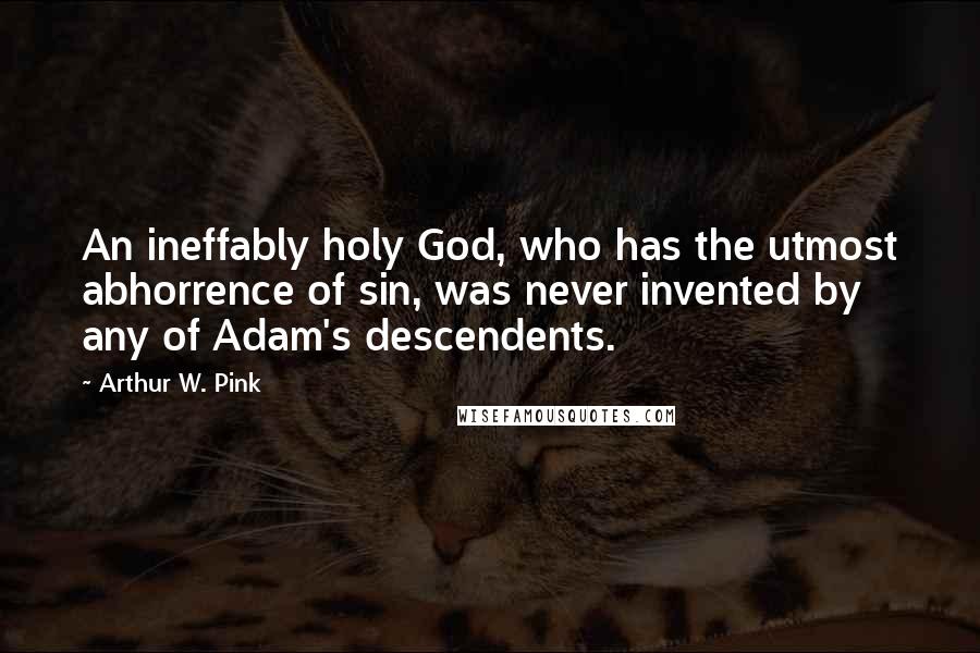 Arthur W. Pink Quotes: An ineffably holy God, who has the utmost abhorrence of sin, was never invented by any of Adam's descendents.