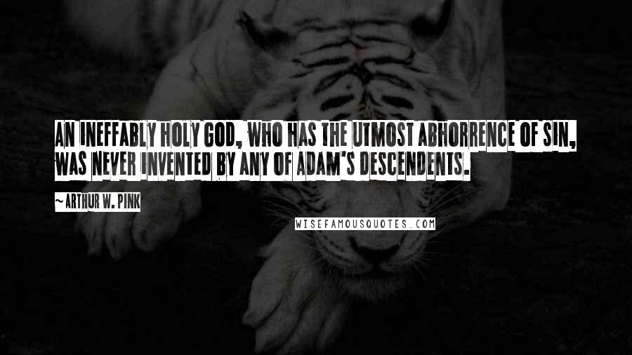 Arthur W. Pink Quotes: An ineffably holy God, who has the utmost abhorrence of sin, was never invented by any of Adam's descendents.