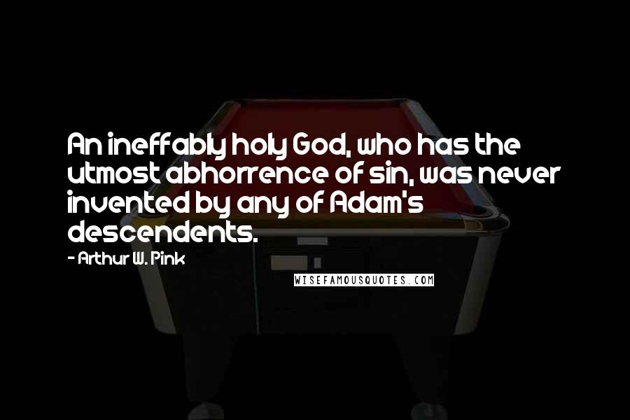 Arthur W. Pink Quotes: An ineffably holy God, who has the utmost abhorrence of sin, was never invented by any of Adam's descendents.