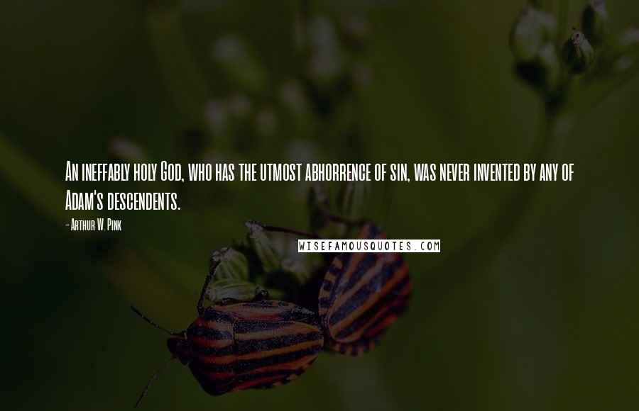 Arthur W. Pink Quotes: An ineffably holy God, who has the utmost abhorrence of sin, was never invented by any of Adam's descendents.