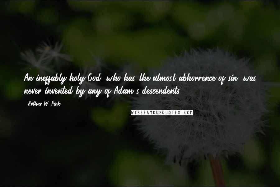 Arthur W. Pink Quotes: An ineffably holy God, who has the utmost abhorrence of sin, was never invented by any of Adam's descendents.