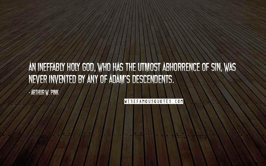 Arthur W. Pink Quotes: An ineffably holy God, who has the utmost abhorrence of sin, was never invented by any of Adam's descendents.