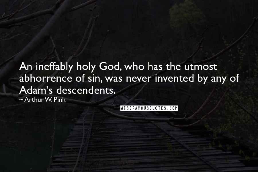 Arthur W. Pink Quotes: An ineffably holy God, who has the utmost abhorrence of sin, was never invented by any of Adam's descendents.