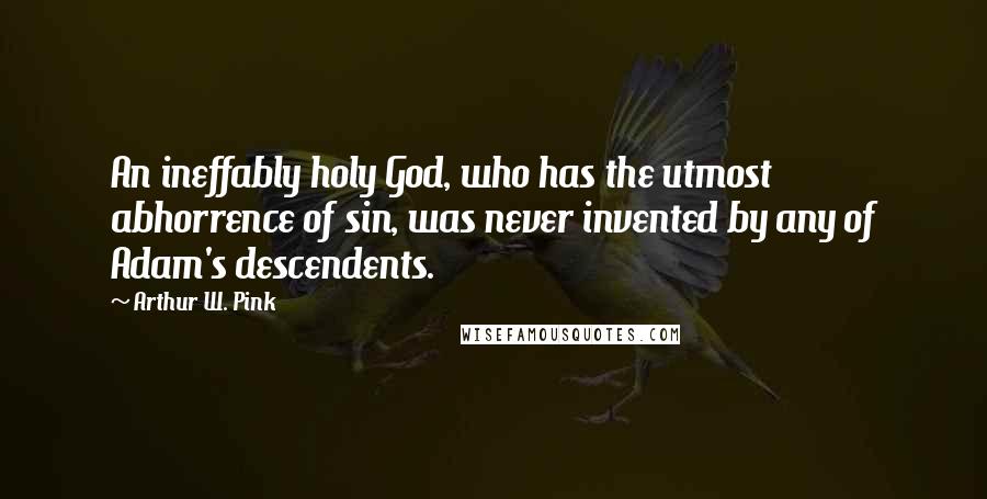 Arthur W. Pink Quotes: An ineffably holy God, who has the utmost abhorrence of sin, was never invented by any of Adam's descendents.