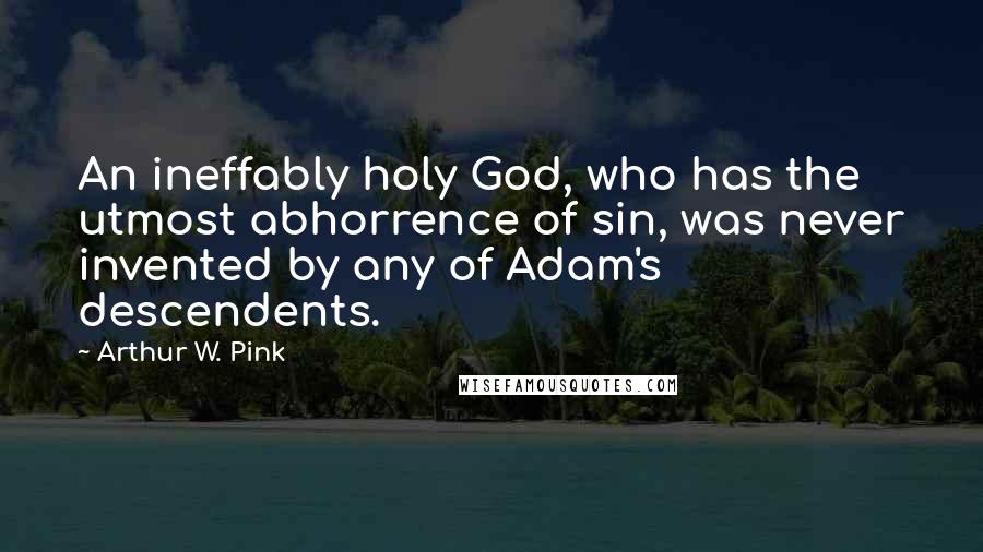 Arthur W. Pink Quotes: An ineffably holy God, who has the utmost abhorrence of sin, was never invented by any of Adam's descendents.