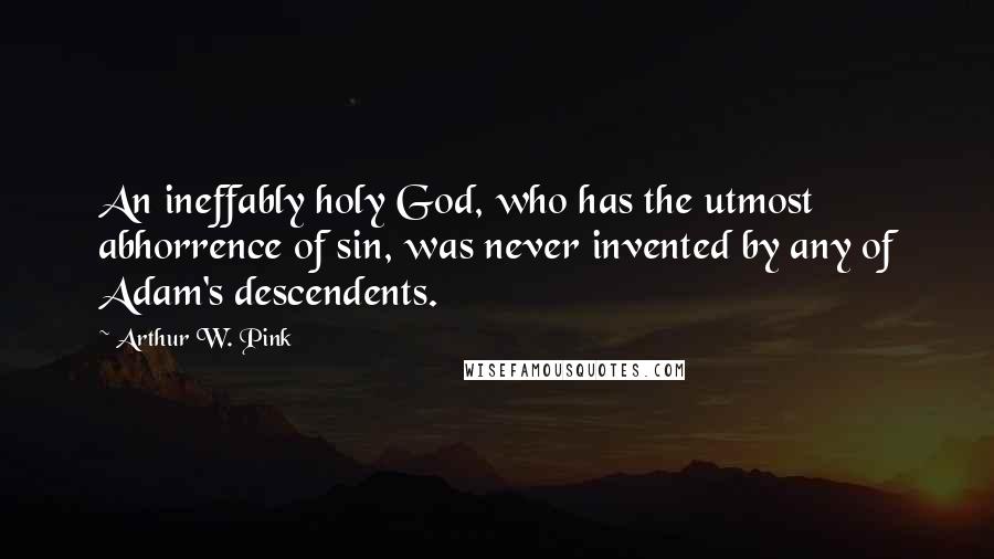 Arthur W. Pink Quotes: An ineffably holy God, who has the utmost abhorrence of sin, was never invented by any of Adam's descendents.