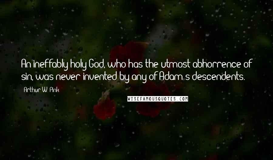 Arthur W. Pink Quotes: An ineffably holy God, who has the utmost abhorrence of sin, was never invented by any of Adam's descendents.