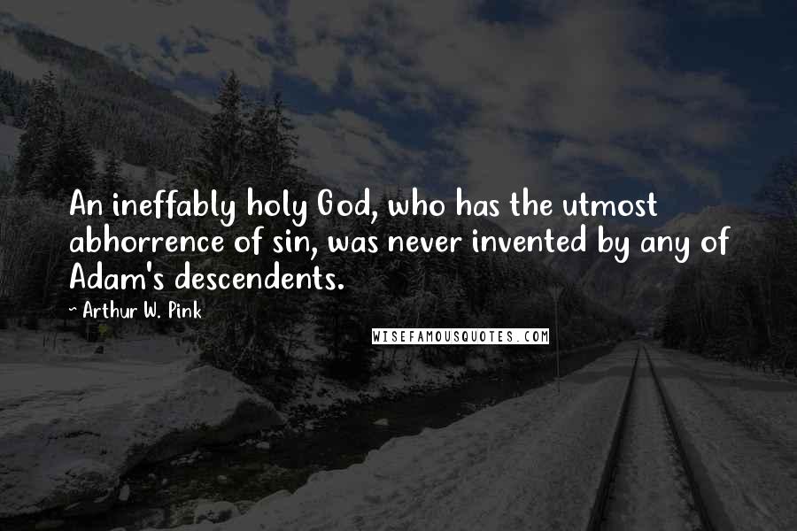 Arthur W. Pink Quotes: An ineffably holy God, who has the utmost abhorrence of sin, was never invented by any of Adam's descendents.