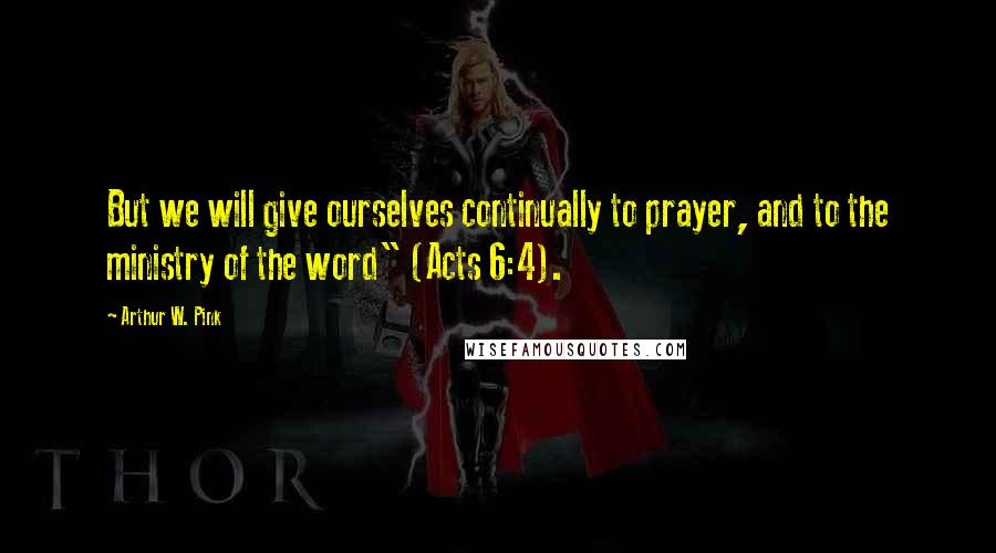 Arthur W. Pink Quotes: But we will give ourselves continually to prayer, and to the ministry of the word" (Acts 6:4).