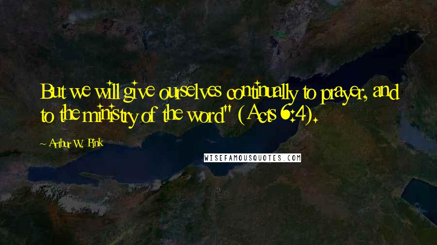 Arthur W. Pink Quotes: But we will give ourselves continually to prayer, and to the ministry of the word" (Acts 6:4).