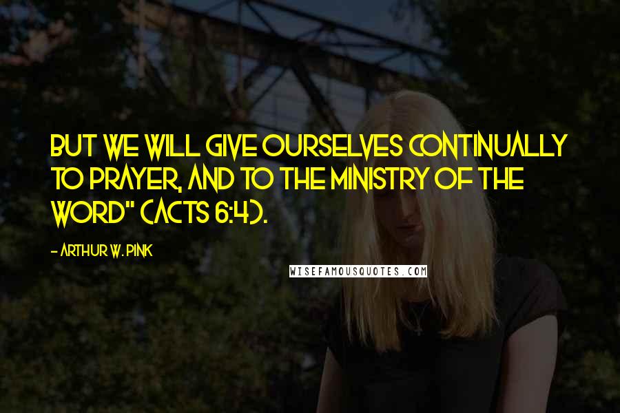 Arthur W. Pink Quotes: But we will give ourselves continually to prayer, and to the ministry of the word" (Acts 6:4).