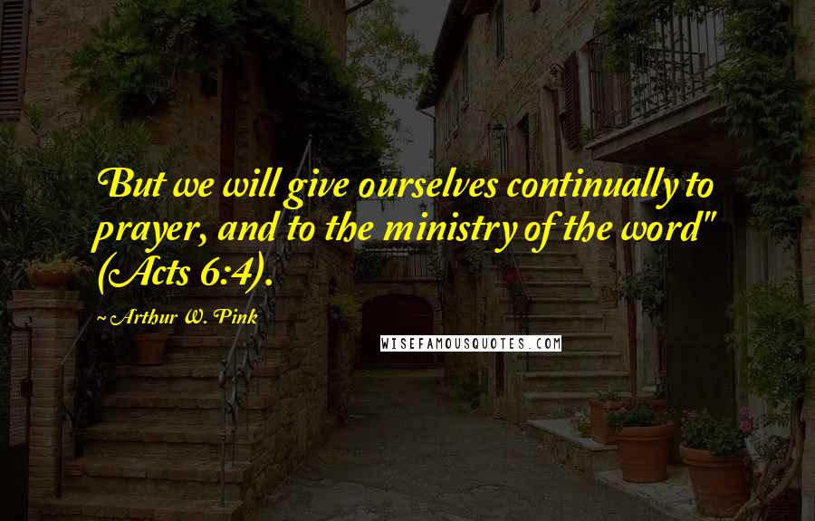 Arthur W. Pink Quotes: But we will give ourselves continually to prayer, and to the ministry of the word" (Acts 6:4).