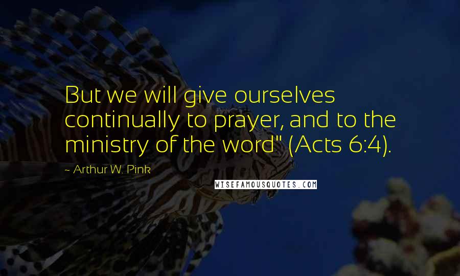 Arthur W. Pink Quotes: But we will give ourselves continually to prayer, and to the ministry of the word" (Acts 6:4).