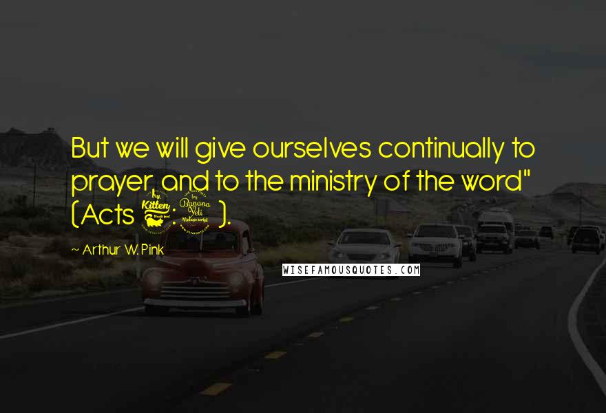 Arthur W. Pink Quotes: But we will give ourselves continually to prayer, and to the ministry of the word" (Acts 6:4).