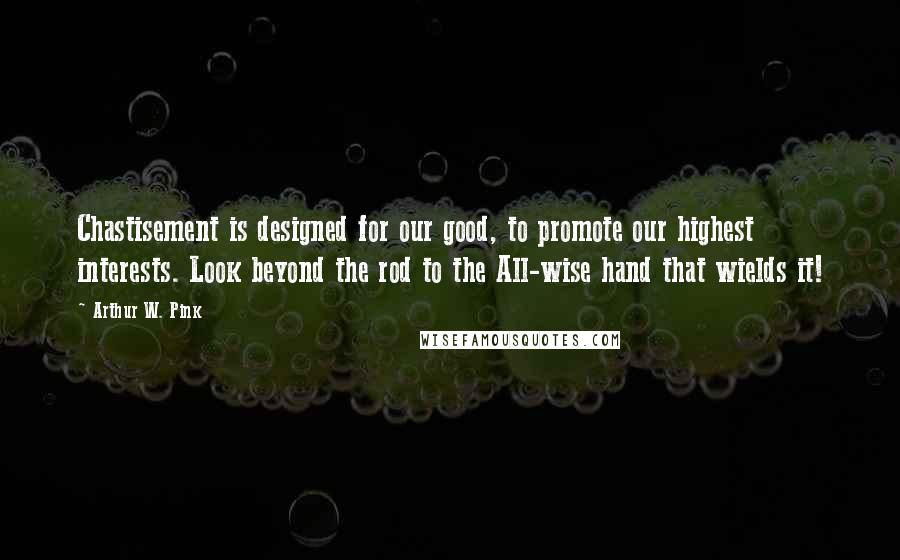 Arthur W. Pink Quotes: Chastisement is designed for our good, to promote our highest interests. Look beyond the rod to the All-wise hand that wields it!