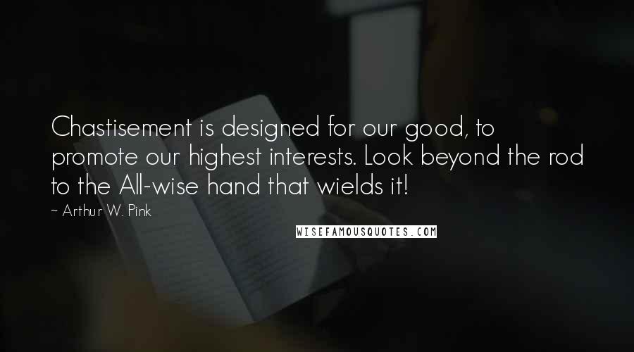 Arthur W. Pink Quotes: Chastisement is designed for our good, to promote our highest interests. Look beyond the rod to the All-wise hand that wields it!