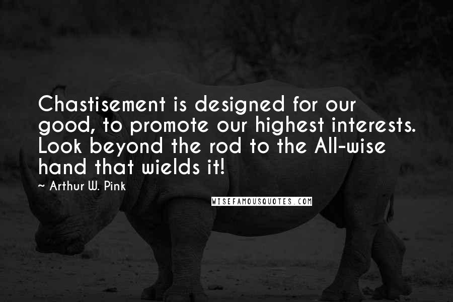 Arthur W. Pink Quotes: Chastisement is designed for our good, to promote our highest interests. Look beyond the rod to the All-wise hand that wields it!