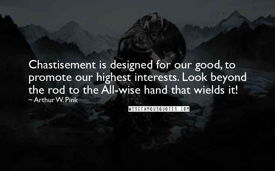 Arthur W. Pink Quotes: Chastisement is designed for our good, to promote our highest interests. Look beyond the rod to the All-wise hand that wields it!