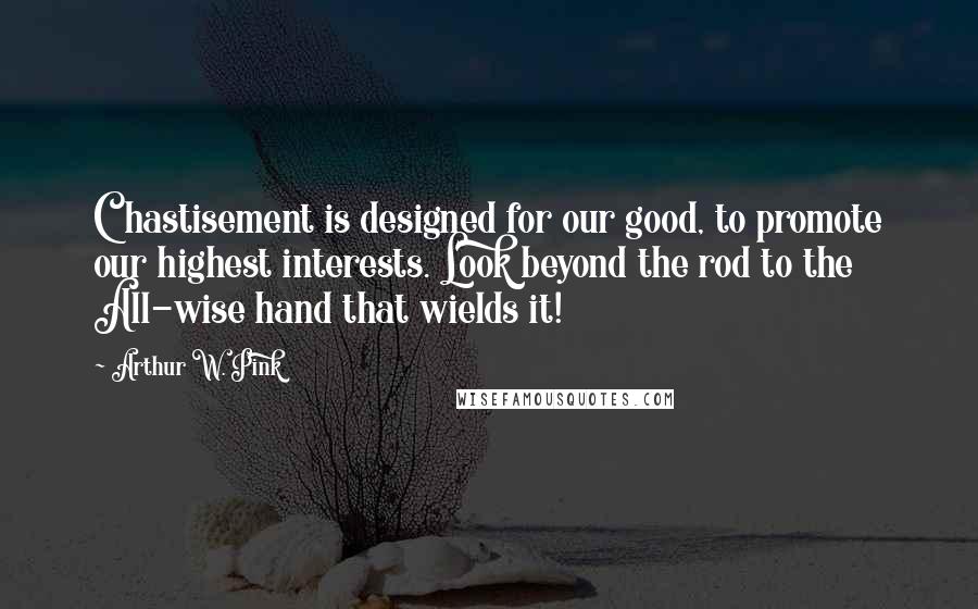 Arthur W. Pink Quotes: Chastisement is designed for our good, to promote our highest interests. Look beyond the rod to the All-wise hand that wields it!