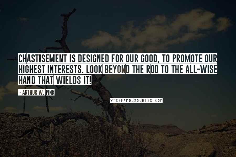 Arthur W. Pink Quotes: Chastisement is designed for our good, to promote our highest interests. Look beyond the rod to the All-wise hand that wields it!
