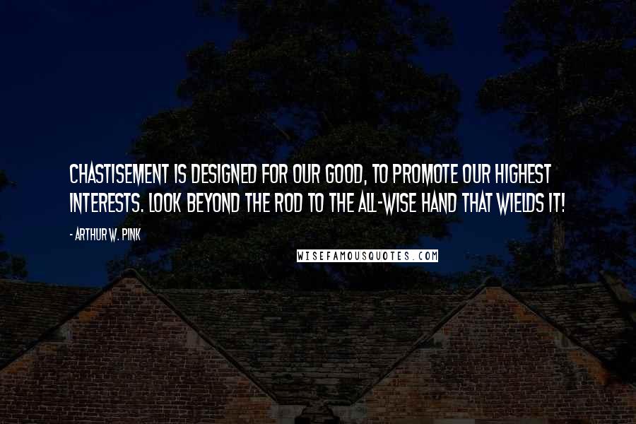 Arthur W. Pink Quotes: Chastisement is designed for our good, to promote our highest interests. Look beyond the rod to the All-wise hand that wields it!