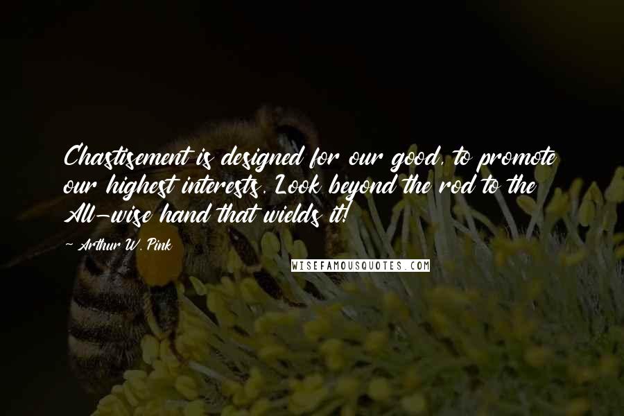 Arthur W. Pink Quotes: Chastisement is designed for our good, to promote our highest interests. Look beyond the rod to the All-wise hand that wields it!