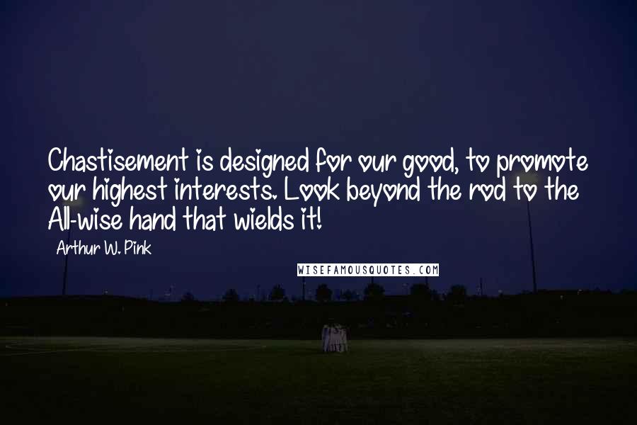 Arthur W. Pink Quotes: Chastisement is designed for our good, to promote our highest interests. Look beyond the rod to the All-wise hand that wields it!