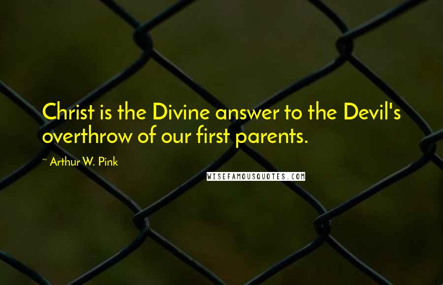 Arthur W. Pink Quotes: Christ is the Divine answer to the Devil's overthrow of our first parents.