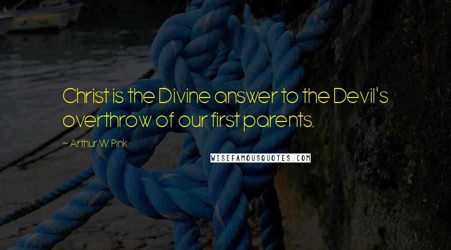 Arthur W. Pink Quotes: Christ is the Divine answer to the Devil's overthrow of our first parents.