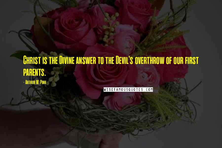 Arthur W. Pink Quotes: Christ is the Divine answer to the Devil's overthrow of our first parents.