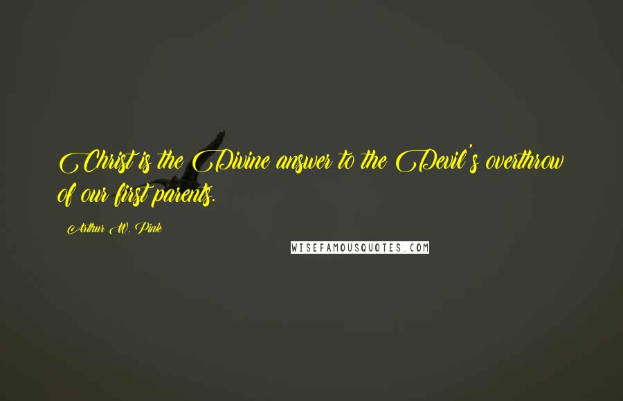 Arthur W. Pink Quotes: Christ is the Divine answer to the Devil's overthrow of our first parents.