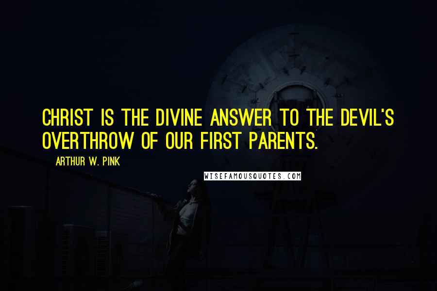 Arthur W. Pink Quotes: Christ is the Divine answer to the Devil's overthrow of our first parents.