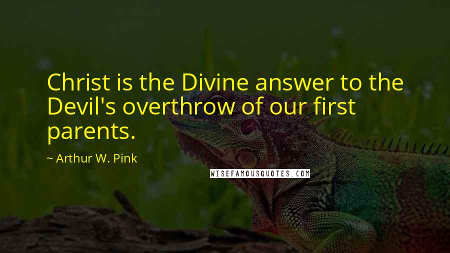 Arthur W. Pink Quotes: Christ is the Divine answer to the Devil's overthrow of our first parents.