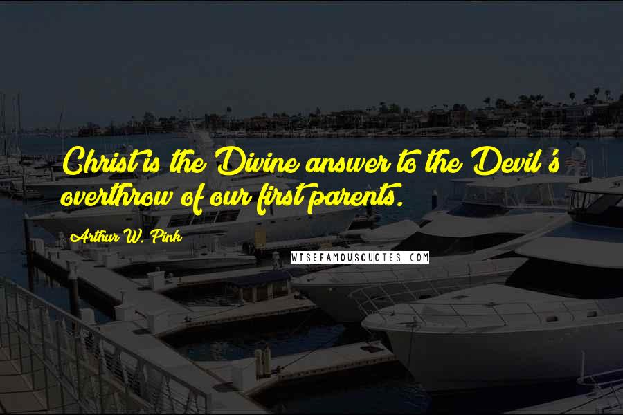 Arthur W. Pink Quotes: Christ is the Divine answer to the Devil's overthrow of our first parents.