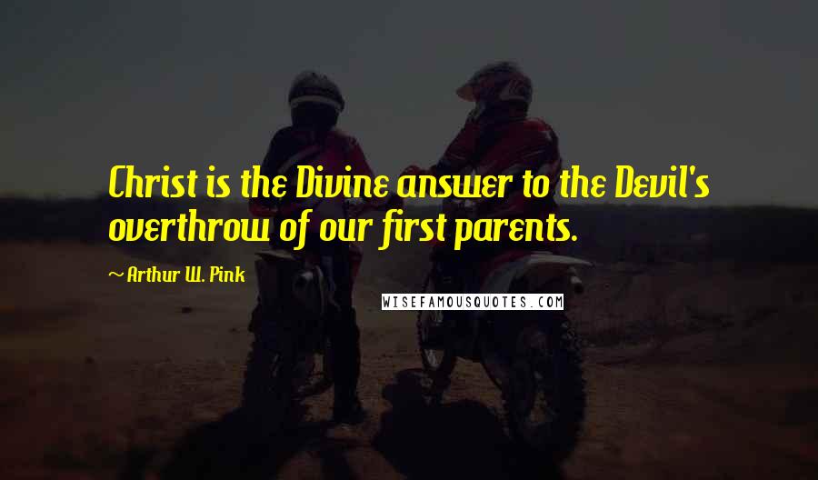 Arthur W. Pink Quotes: Christ is the Divine answer to the Devil's overthrow of our first parents.