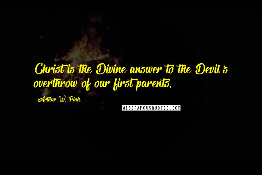 Arthur W. Pink Quotes: Christ is the Divine answer to the Devil's overthrow of our first parents.