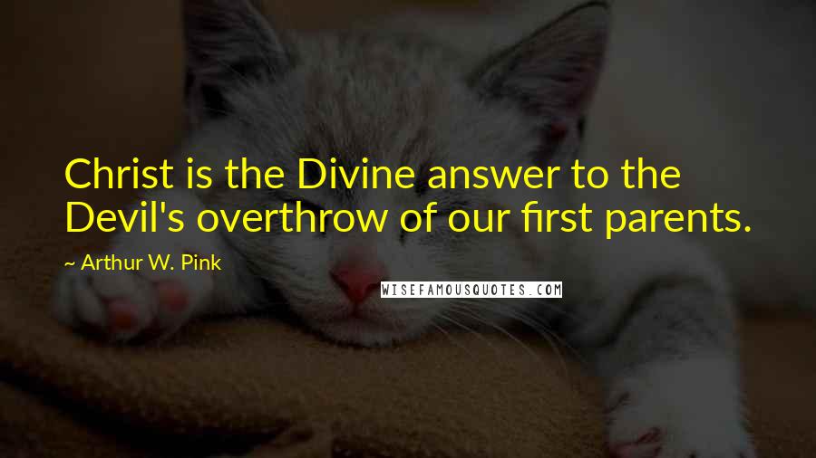 Arthur W. Pink Quotes: Christ is the Divine answer to the Devil's overthrow of our first parents.