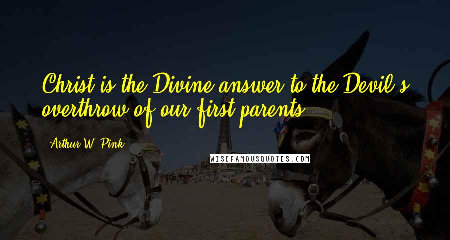 Arthur W. Pink Quotes: Christ is the Divine answer to the Devil's overthrow of our first parents.