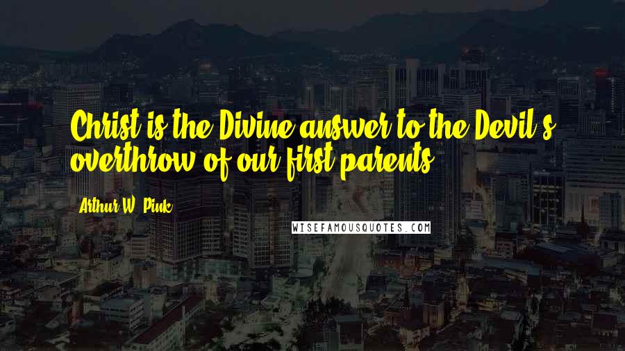 Arthur W. Pink Quotes: Christ is the Divine answer to the Devil's overthrow of our first parents.