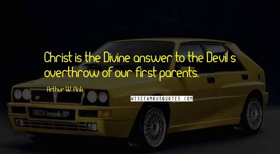 Arthur W. Pink Quotes: Christ is the Divine answer to the Devil's overthrow of our first parents.