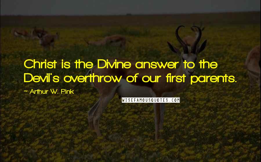 Arthur W. Pink Quotes: Christ is the Divine answer to the Devil's overthrow of our first parents.